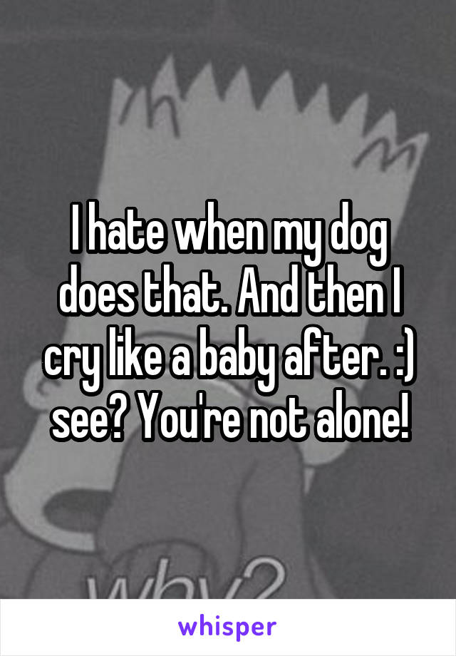 I hate when my dog does that. And then I cry like a baby after. :) see? You're not alone!