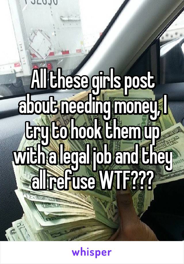 All these girls post about needing money, I try to hook them up with a legal job and they all refuse WTF???