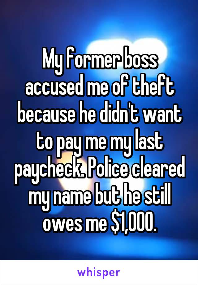 My former boss accused me of theft because he didn't want to pay me my last paycheck. Police cleared my name but he still owes me $1,000.