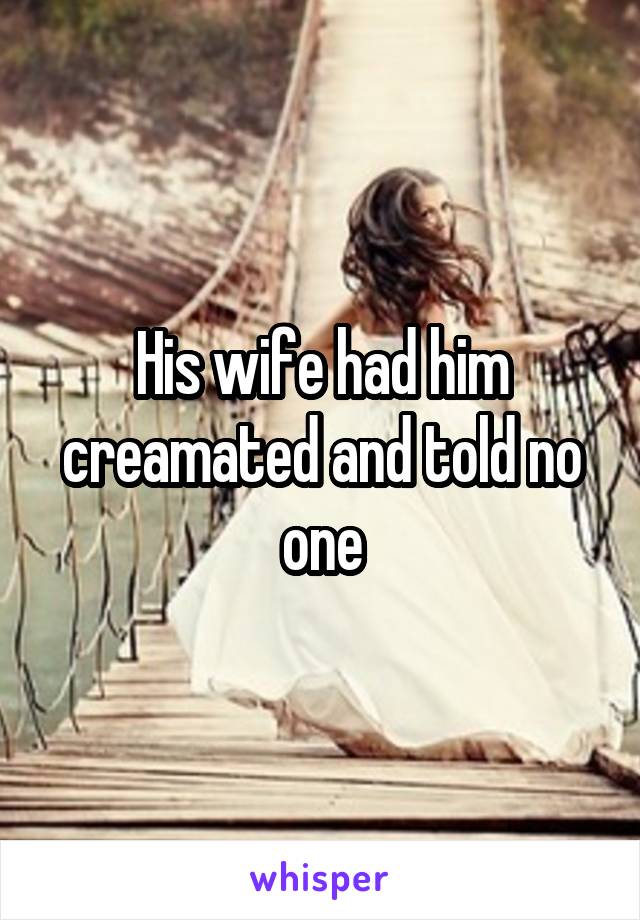 His wife had him creamated and told no one