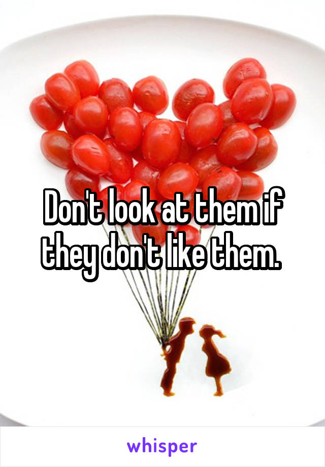 Don't look at them if they don't like them. 