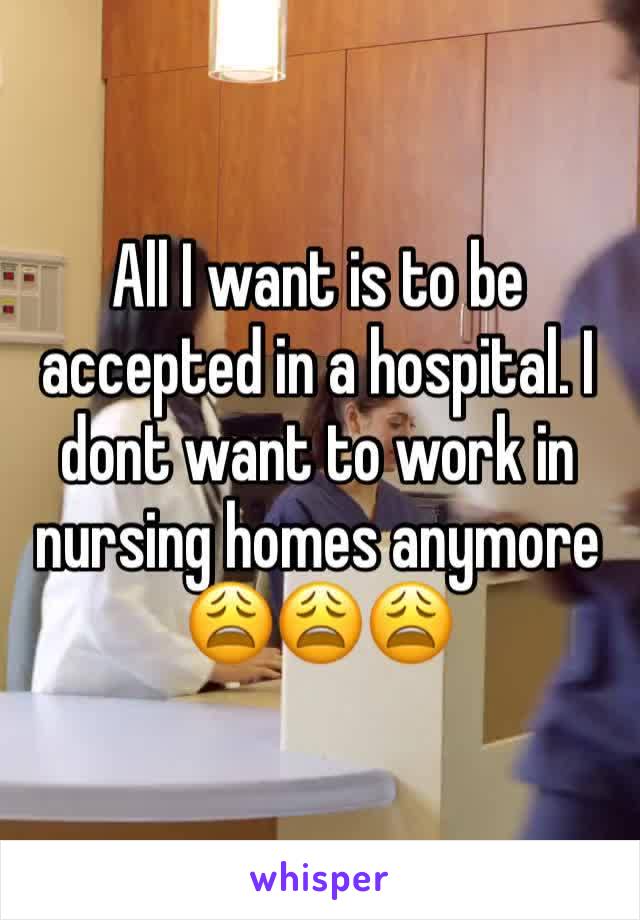 All I want is to be accepted in a hospital. I dont want to work in nursing homes anymore 😩😩😩