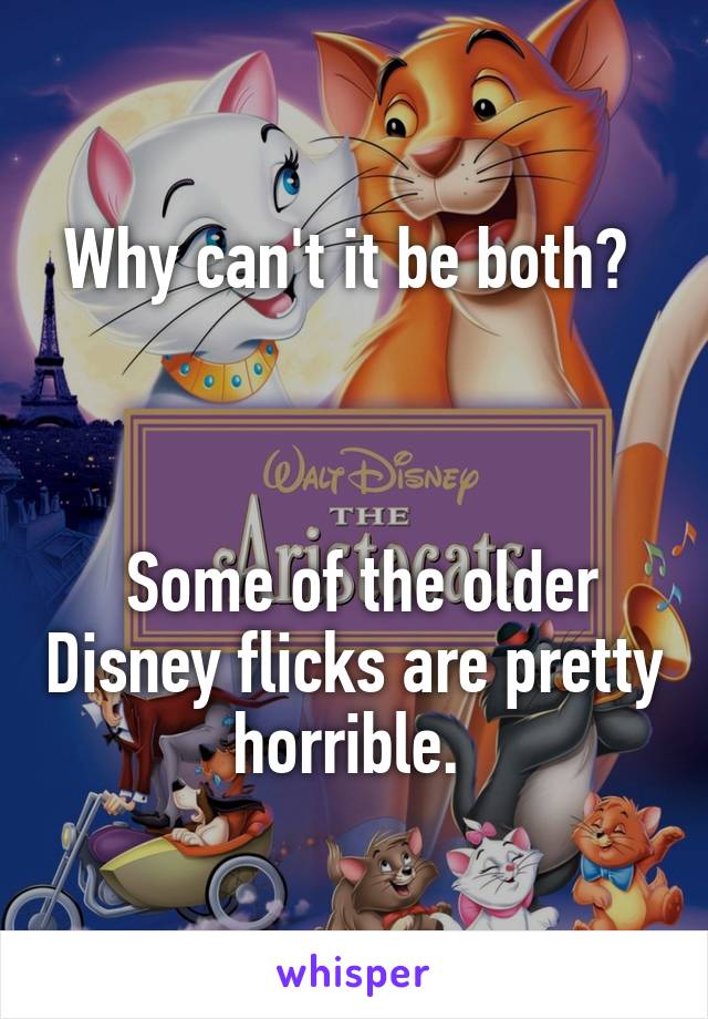 
Why can't it be both? 



 Some of the older Disney flicks are pretty horrible. 