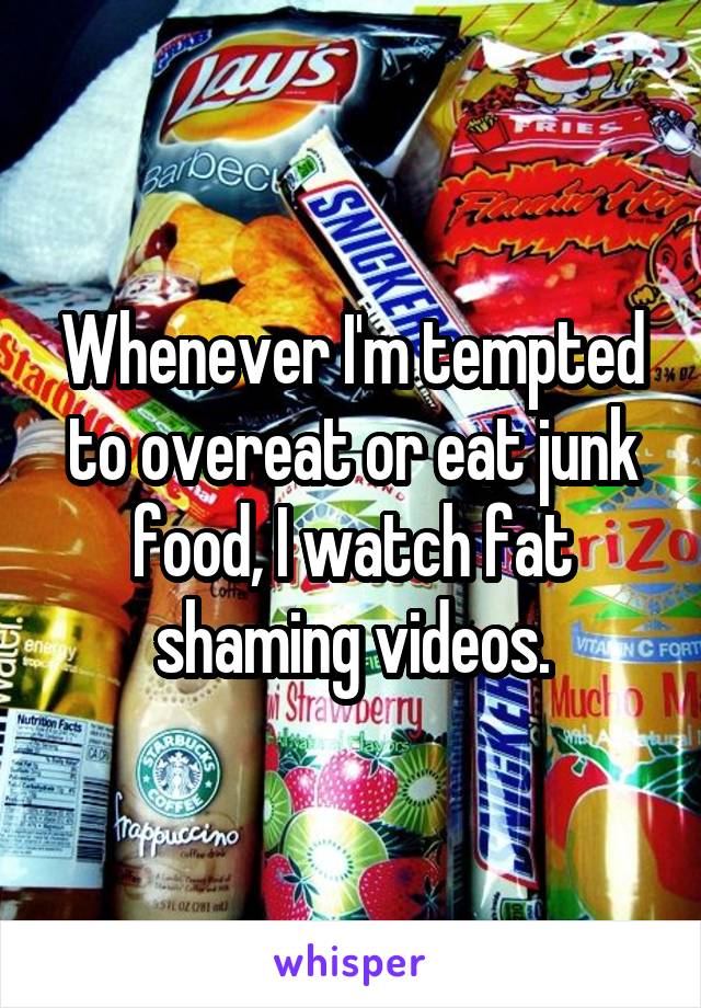 Whenever I'm tempted to overeat or eat junk food, I watch fat shaming videos.