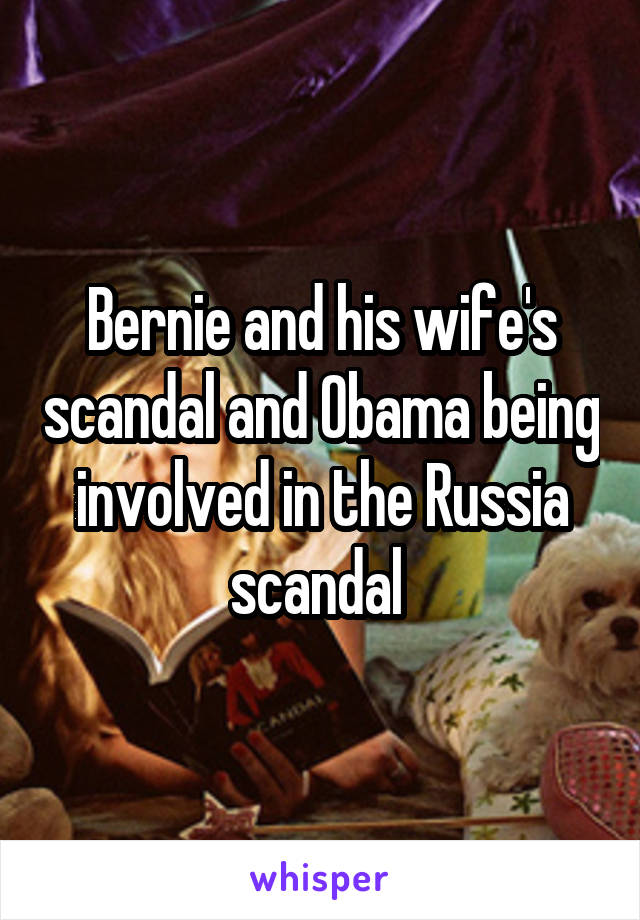 Bernie and his wife's scandal and Obama being involved in the Russia scandal 