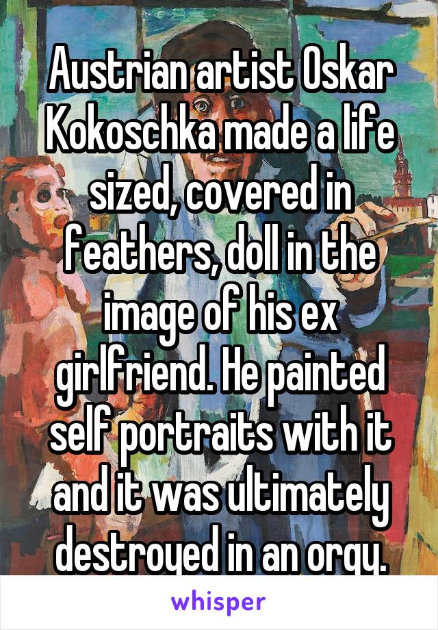 Austrian artist Oskar Kokoschka made a life sized, covered in feathers, doll in the image of his ex girlfriend. He painted self portraits with it and it was ultimately destroyed in an orgy.