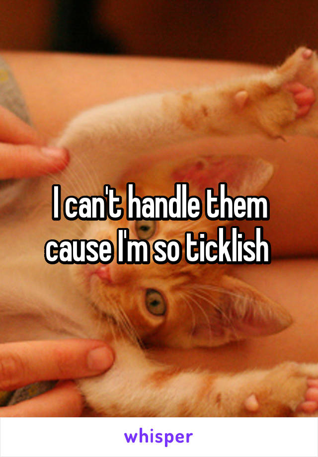 I can't handle them cause I'm so ticklish 