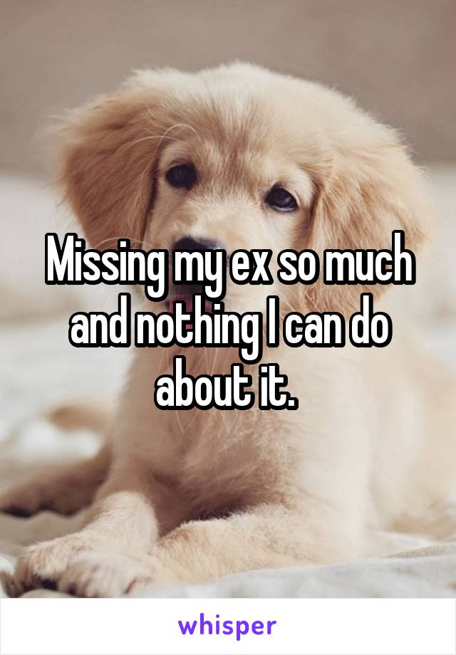 Missing my ex so much and nothing I can do about it. 