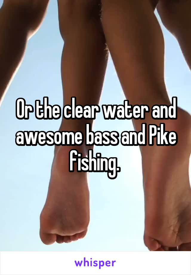Or the clear water and awesome bass and Pike fishing. 