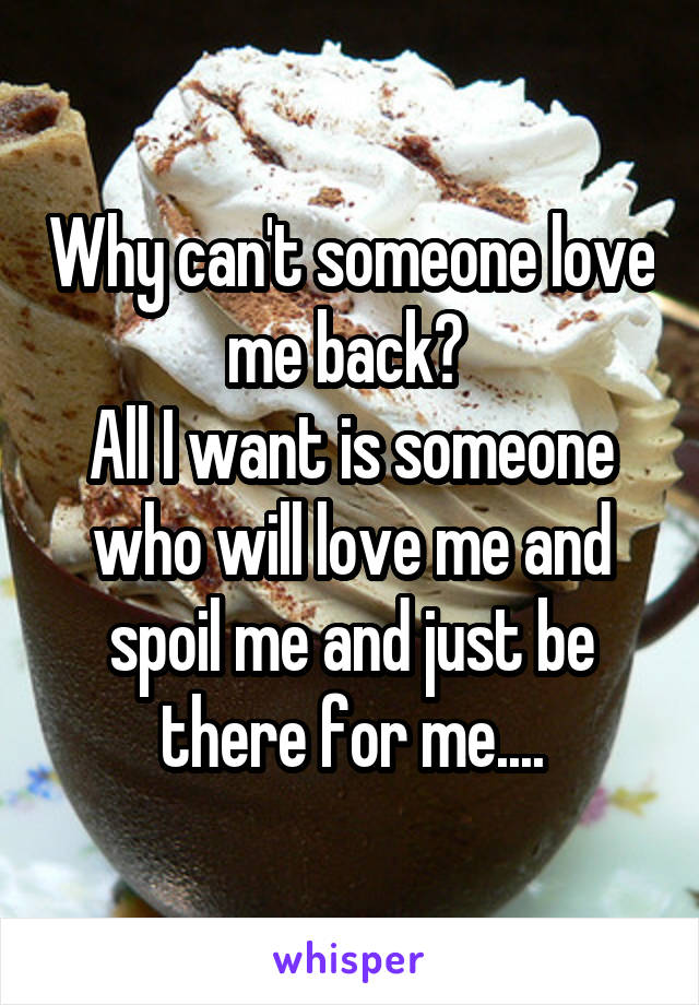 Why can't someone love me back? 
All I want is someone who will love me and spoil me and just be there for me....