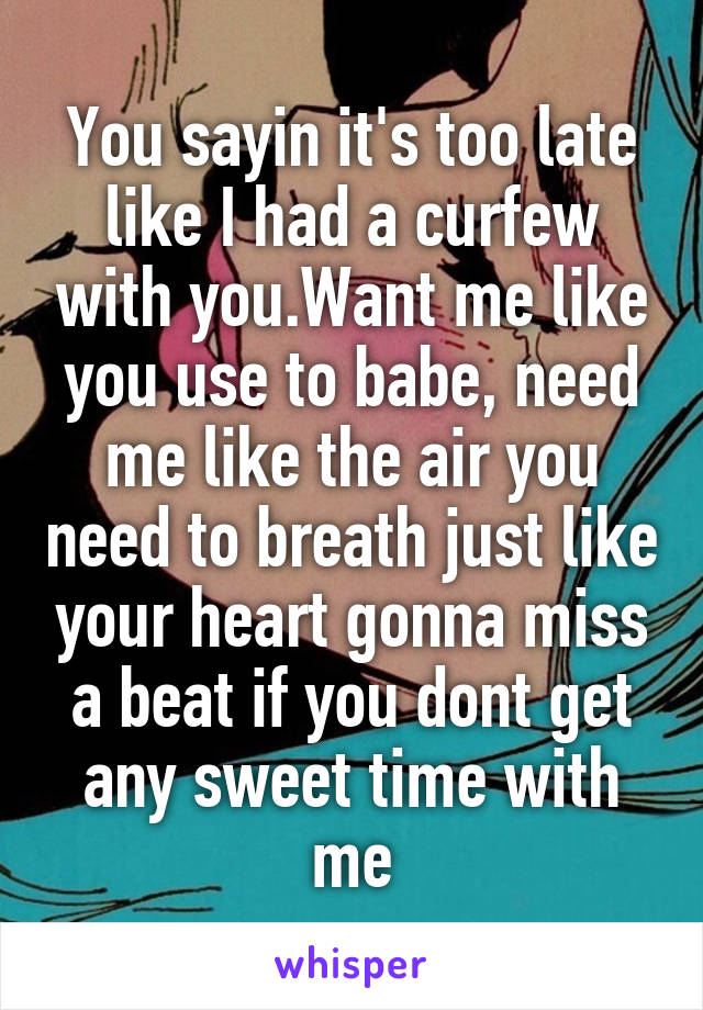 You sayin it's too late like I had a curfew with you.Want me like you use to babe, need me like the air you need to breath just like your heart gonna miss a beat if you dont get any sweet time with me