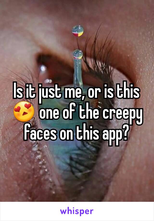 Is it just me, or is this 😍 one of the creepy faces on this app?