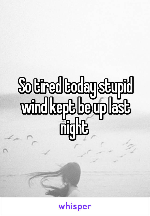  So tired today stupid wind kept be up last night 