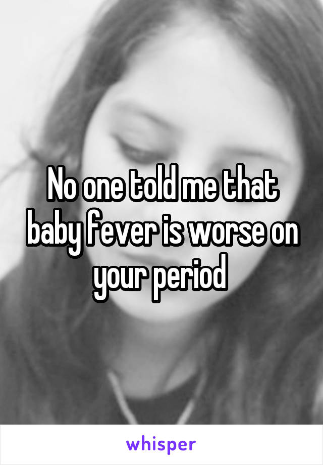 No one told me that baby fever is worse on your period 