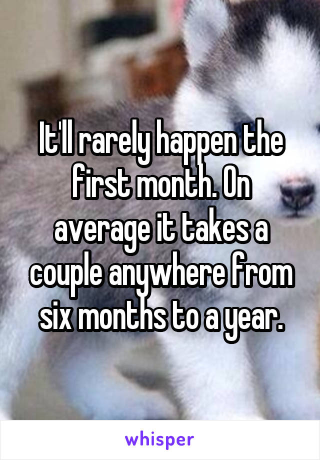 It'll rarely happen the first month. On average it takes a couple anywhere from six months to a year.