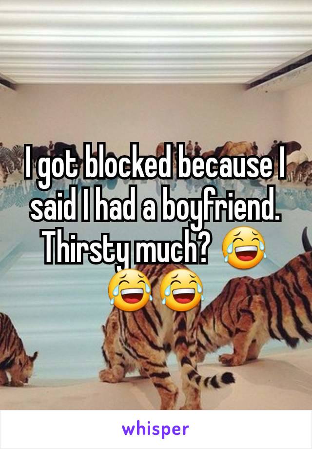 I got blocked because I said I had a boyfriend. Thirsty much? 😂😂😂