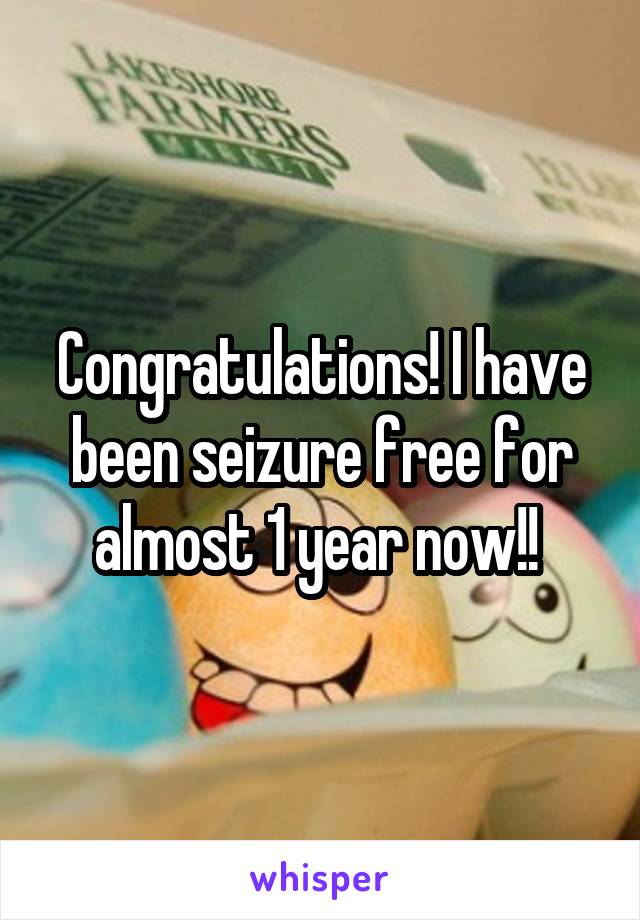 Congratulations! I have been seizure free for almost 1 year now!! 