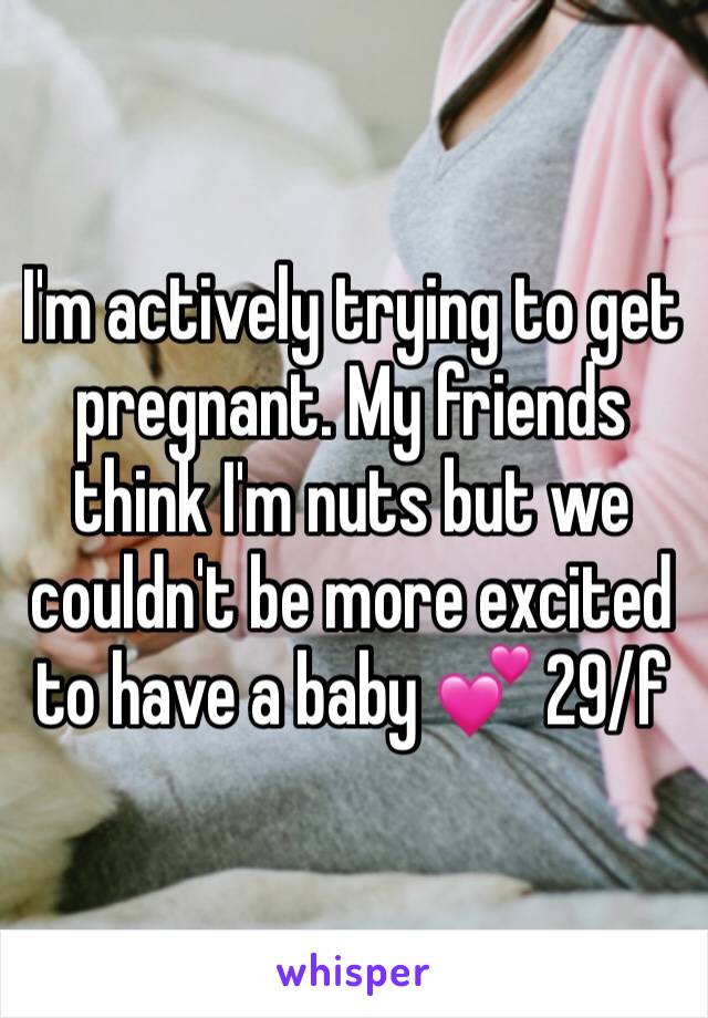 I'm actively trying to get pregnant. My friends think I'm nuts but we couldn't be more excited to have a baby 💕 29/f