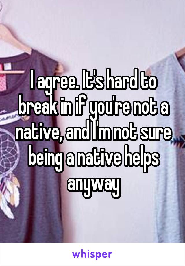 I agree. It's hard to break in if you're not a native, and I'm not sure being a native helps anyway