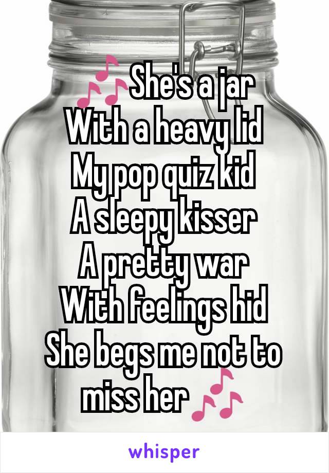 🎶She's a jar
With a heavy lid
My pop quiz kid
A sleepy kisser
A pretty war
With feelings hid
She begs me not to miss her🎶