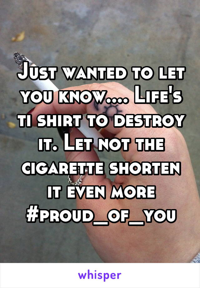 Just wanted to let you know.... Life's ti shirt to destroy it. Let not the cigarette shorten it even more #proud_of_you