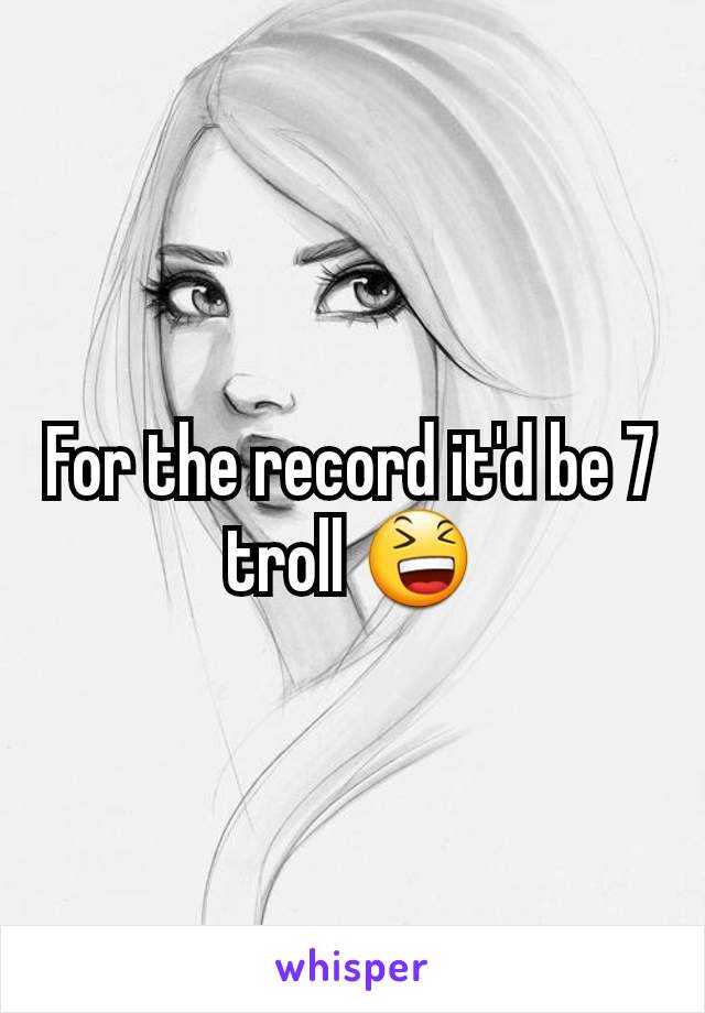 For the record it'd be 7 troll 😆