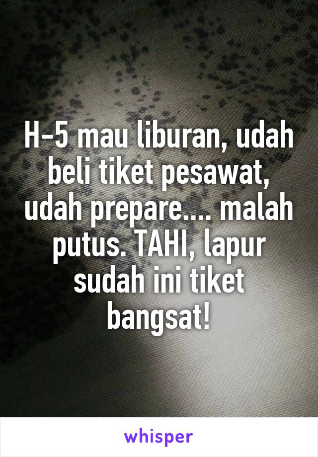 H-5 mau liburan, udah beli tiket pesawat, udah prepare.... malah putus. TAHI, lapur sudah ini tiket bangsat!