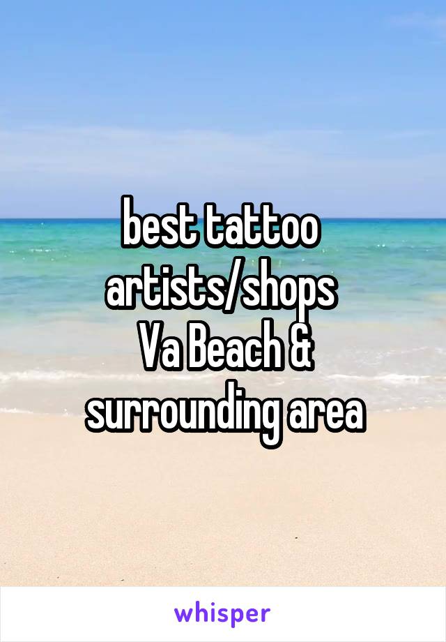 best tattoo 
artists/shops 
Va Beach &
surrounding area