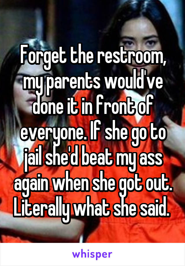 Forget the restroom, my parents would've done it in front of everyone. If she go to jail she'd beat my ass again when she got out. Literally what she said. 