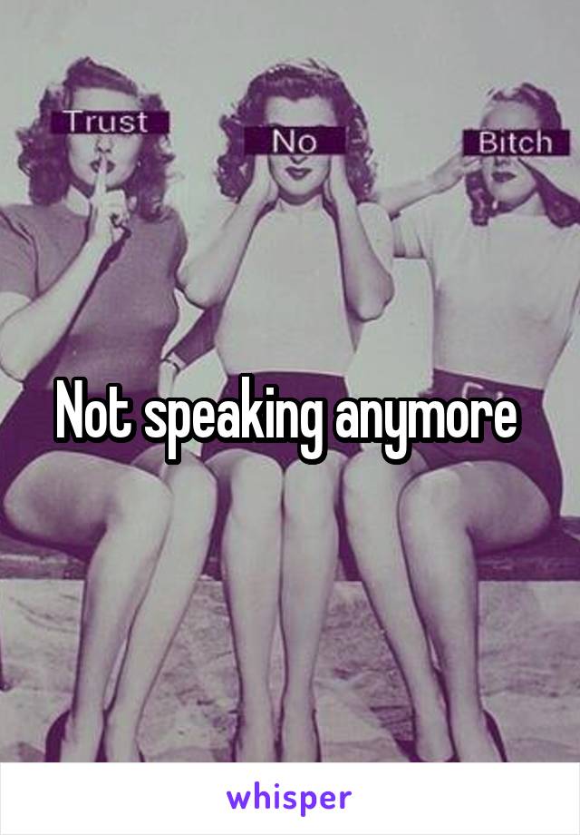 Not speaking anymore 