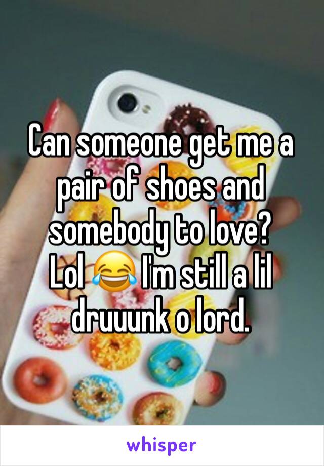 Can someone get me a pair of shoes and somebody to love? 
Lol 😂 I'm still a lil druuunk o lord.