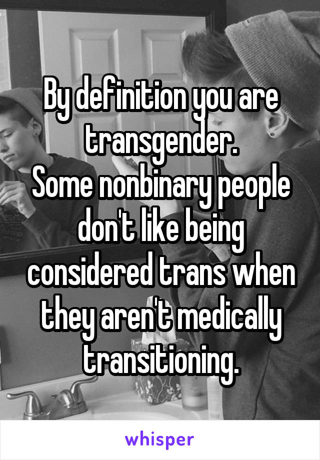 By definition you are transgender.
Some nonbinary people don't like being considered trans when they aren't medically transitioning.