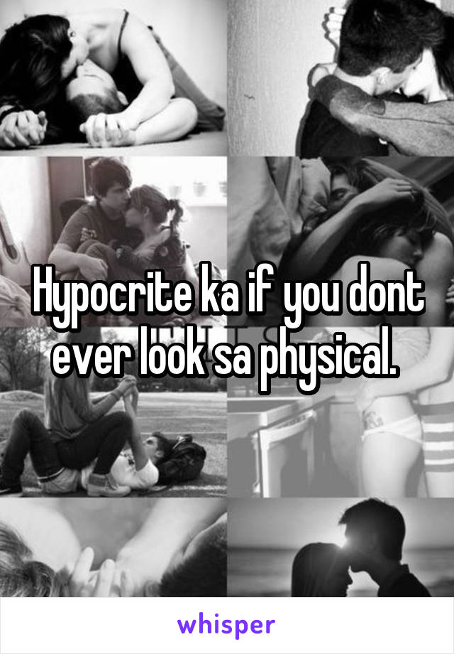 Hypocrite ka if you dont ever look sa physical. 
