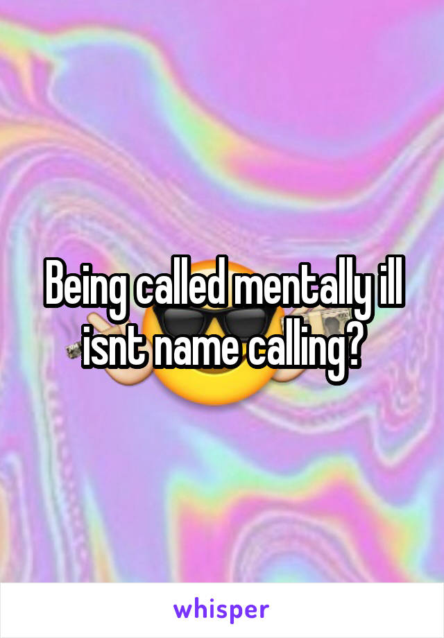 Being called mentally ill isnt name calling?