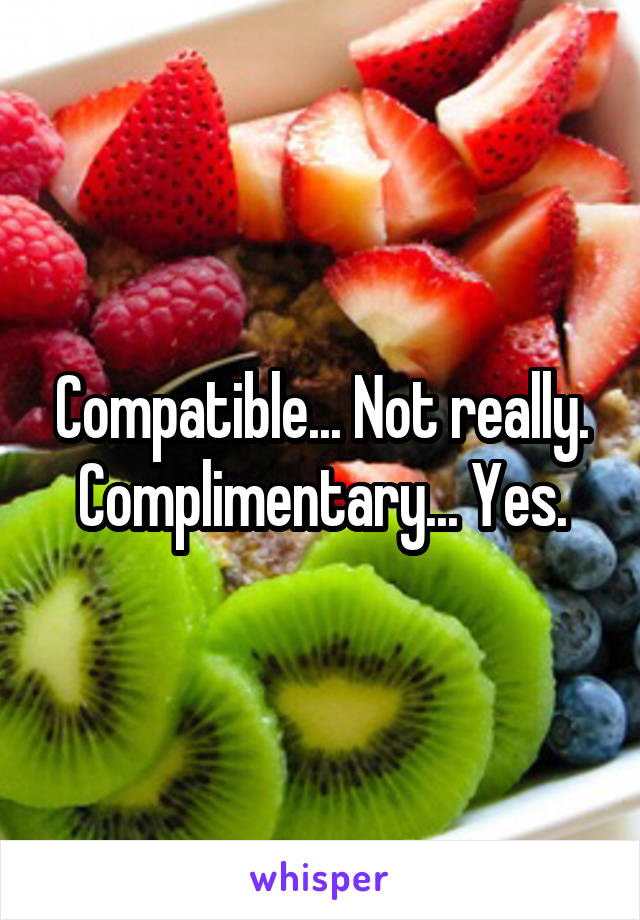 Compatible... Not really. Complimentary... Yes.