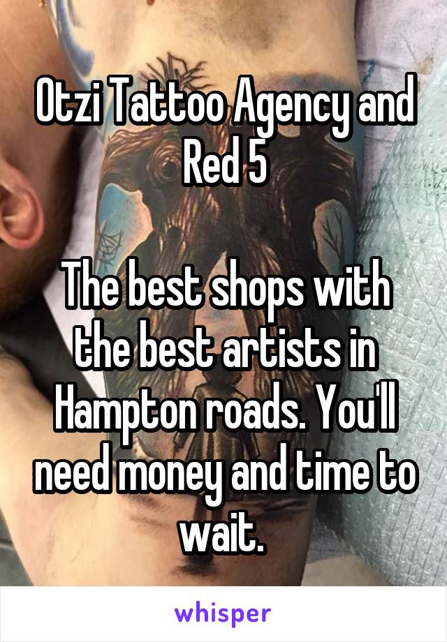 Otzi Tattoo Agency and Red 5

The best shops with the best artists in Hampton roads. You'll need money and time to wait. 