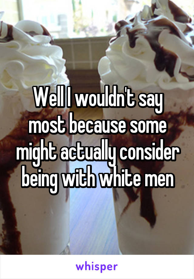 Well I wouldn't say most because some might actually consider being with white men