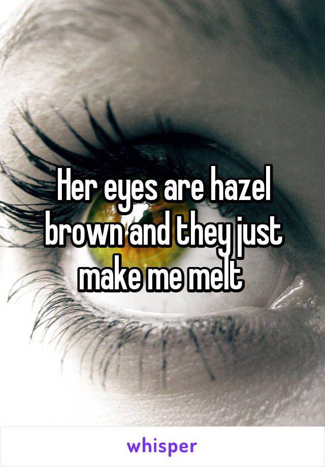 Her eyes are hazel brown and they just make me melt 