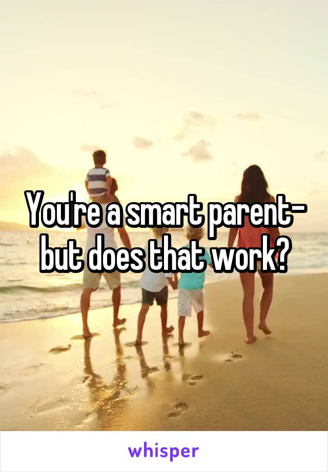 You're a smart parent- but does that work?