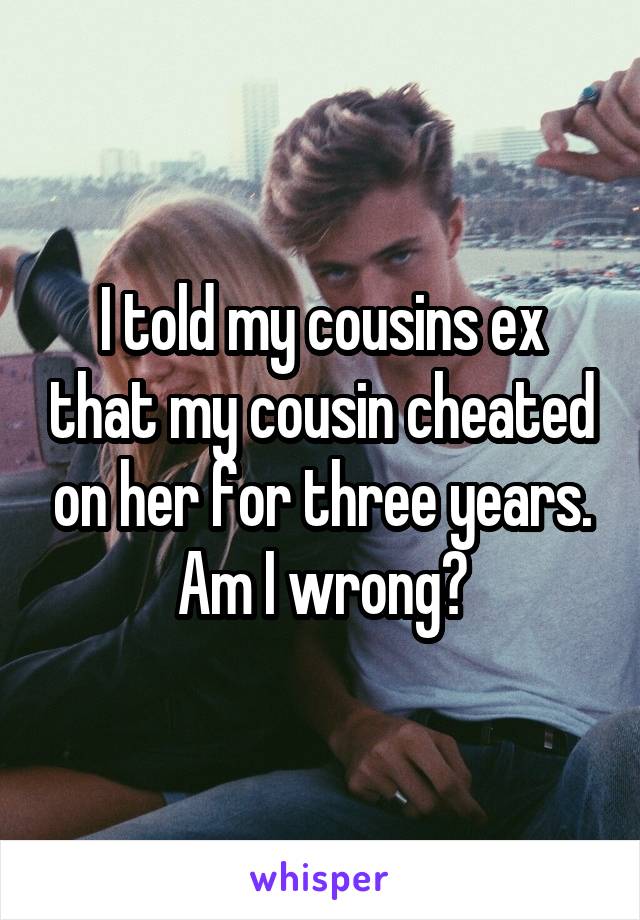 I told my cousins ex that my cousin cheated on her for three years. Am I wrong?