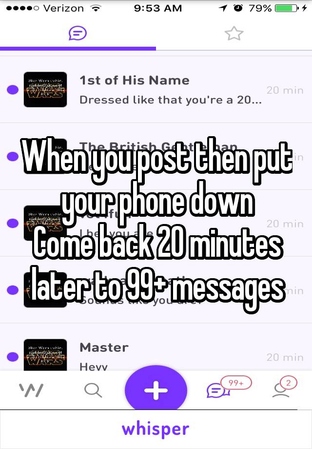 When you post then put your phone down
Come back 20 minutes later to 99+ messages