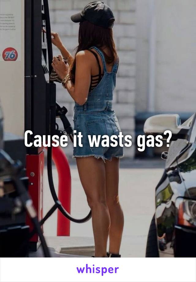 Cause it wasts gas?