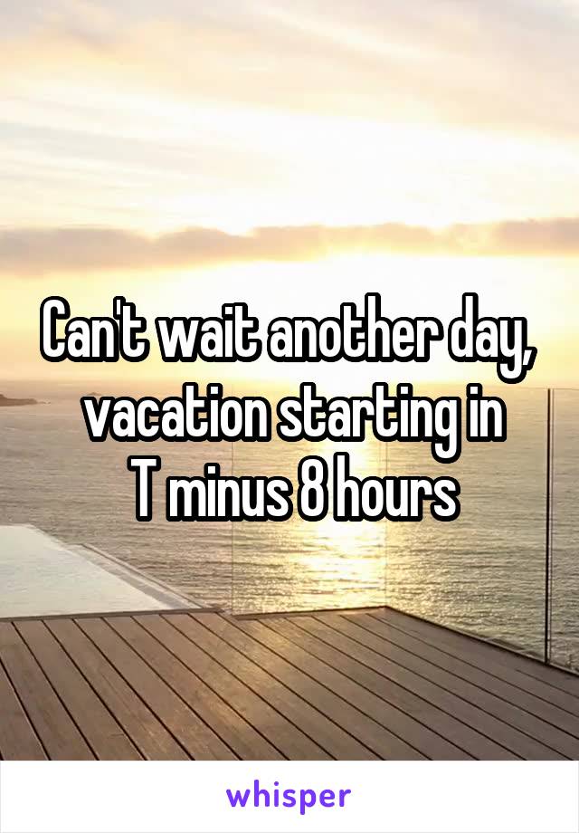 Can't wait another day,  vacation starting in
T minus 8 hours