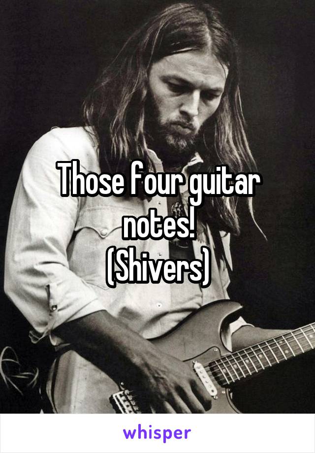 Those four guitar notes!
(Shivers)