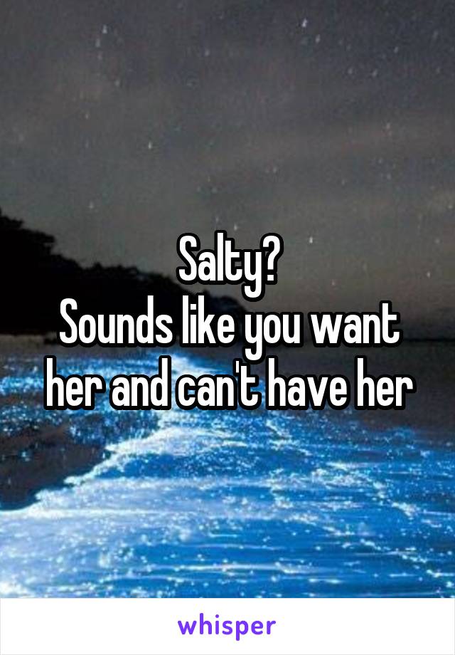 Salty?
Sounds like you want her and can't have her