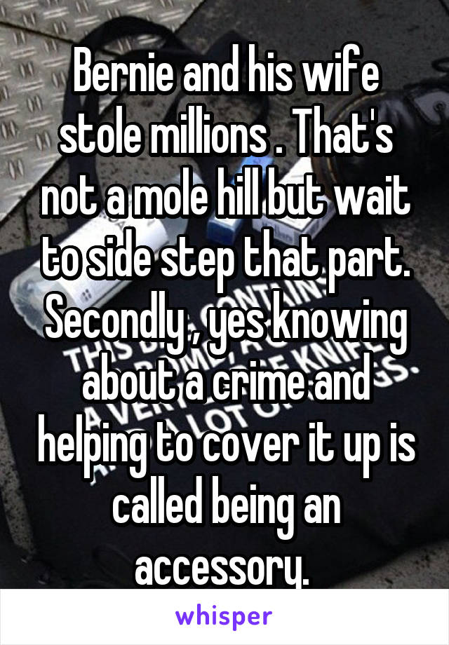 Bernie and his wife stole millions . That's not a mole hill but wait to side step that part. Secondly , yes knowing about a crime and helping to cover it up is called being an accessory. 