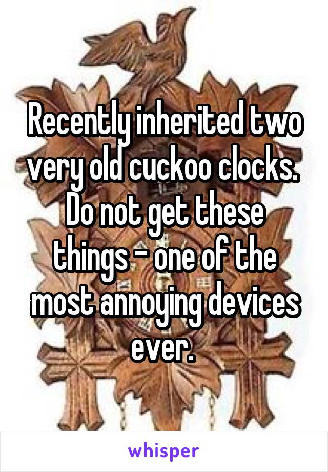 Recently inherited two very old cuckoo clocks. 
Do not get these things - one of the most annoying devices ever. 