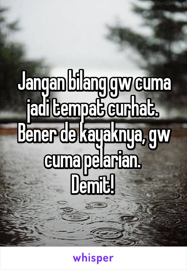 Jangan bilang gw cuma jadi tempat curhat. 
Bener de kayaknya, gw cuma pelarian. 
Demit! 