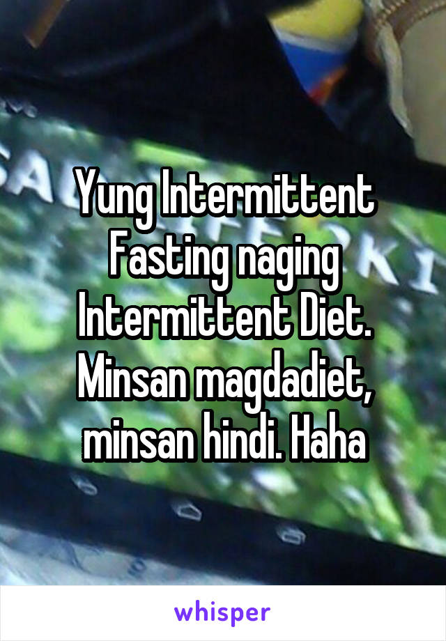 Yung Intermittent Fasting naging Intermittent Diet.
Minsan magdadiet, minsan hindi. Haha