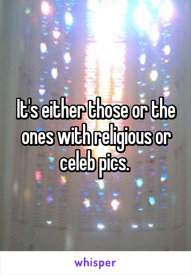 It's either those or the ones with religious or celeb pics. 